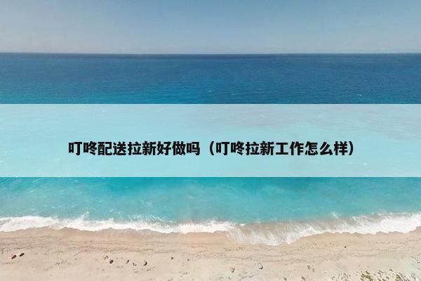 叮咚配送拉新好做吗（叮咚拉新工作怎么样）