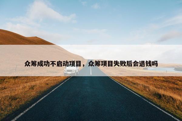 众筹成功不启动项目，众筹项目失败后会退钱吗