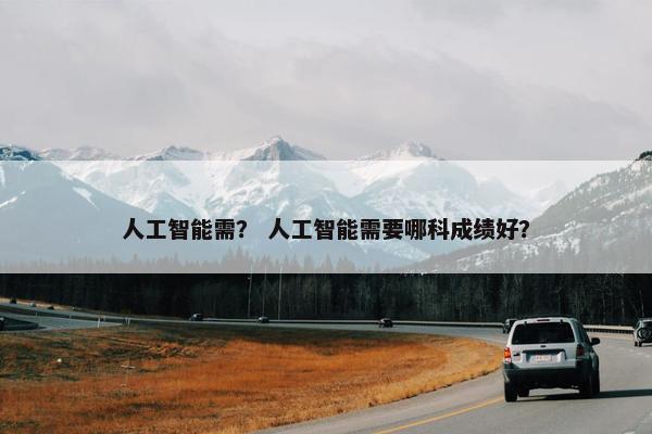 人工智能需？ 人工智能需要哪科成绩好？