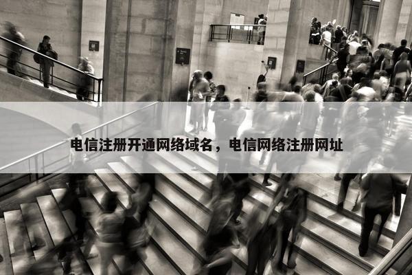 电信注册开通网络域名，电信网络注册网址