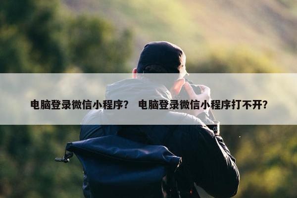 电脑登录微信小程序？ 电脑登录微信小程序打不开？