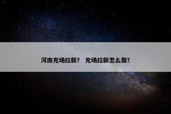 河南充场拉新？ 充场拉新怎么做？