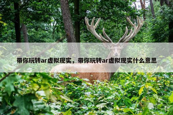 带你玩转ar虚拟现实，带你玩转ar虚拟现实什么意思
