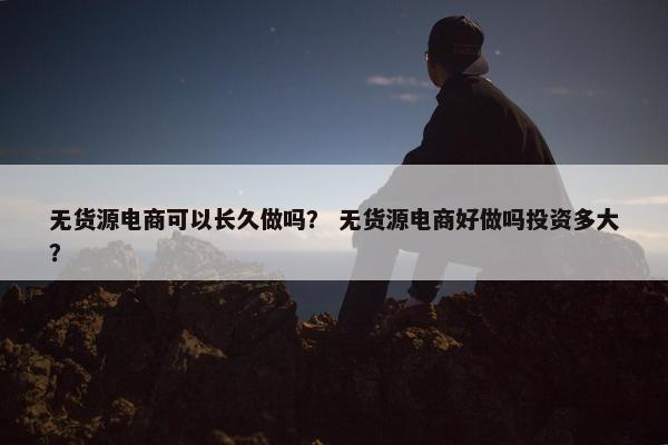 无货源电商可以长久做吗？ 无货源电商好做吗投资多大？
