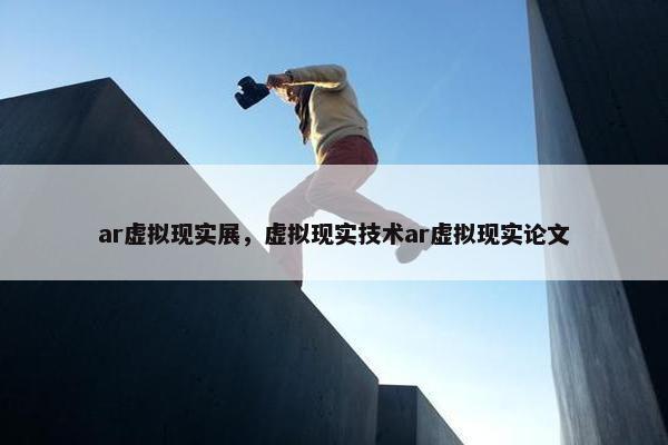 ar虚拟现实展，虚拟现实技术ar虚拟现实论文