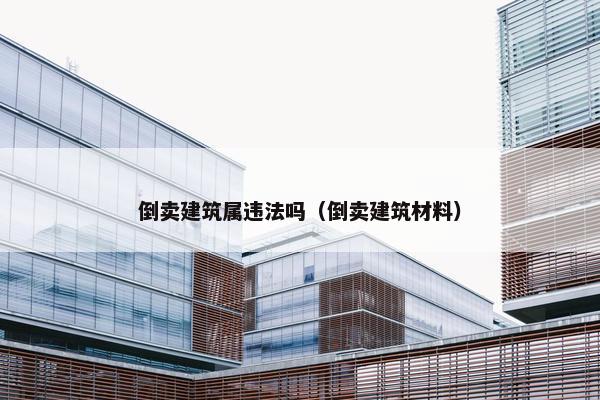 倒卖建筑属违法吗（倒卖建筑材料）