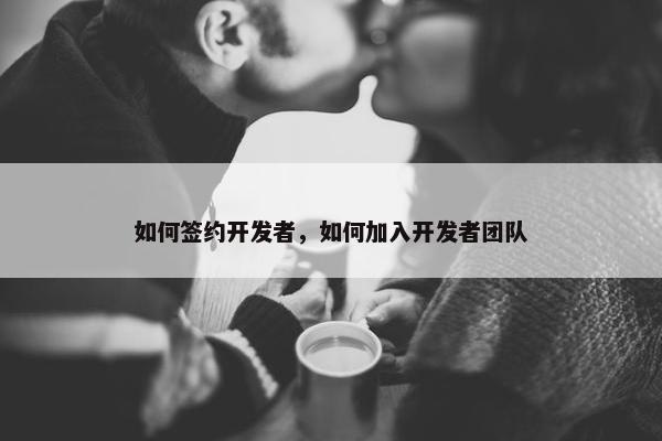 如何签约开发者，如何加入开发者团队