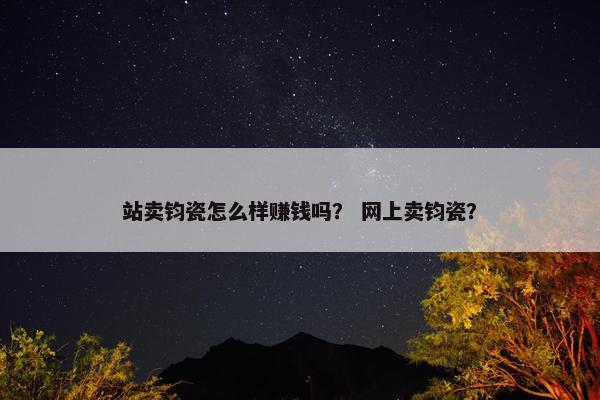 站卖钧瓷怎么样赚钱吗？ 网上卖钧瓷？