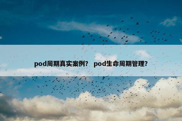 pod周期真实案例？ pod生命周期管理？