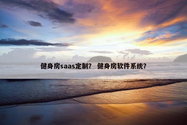 健身房saas定制？ 健身房软件系统？