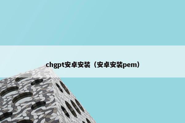 chgpt安卓安装（安卓安装pem）