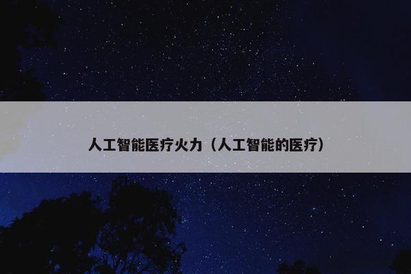 人工智能医疗火力（人工智能的医疗）