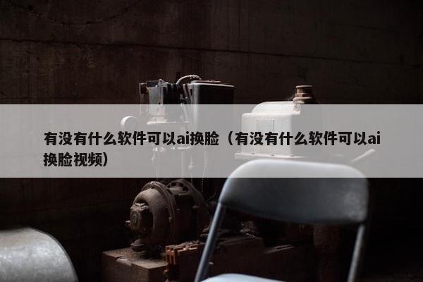 有没有什么软件可以ai换脸（有没有什么软件可以ai换脸视频）