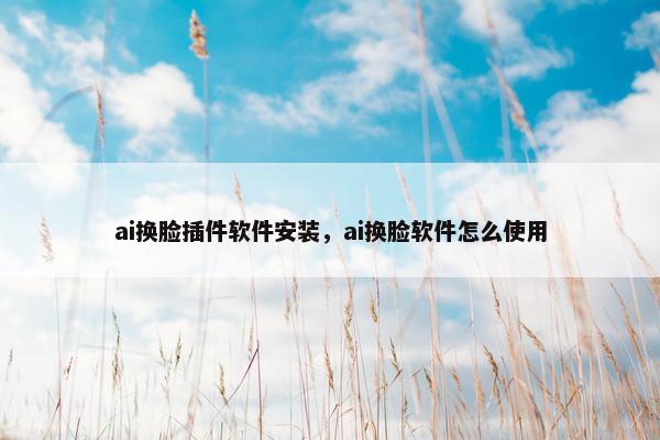 ai换脸插件软件安装，ai换脸软件怎么使用