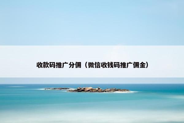 收款码推广分佣（微信收钱码推广佣金）