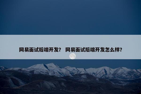 网易面试后端开发？ 网易面试后端开发怎么样？
