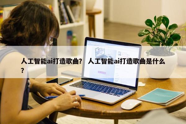 人工智能ai打造歌曲？ 人工智能ai打造歌曲是什么？