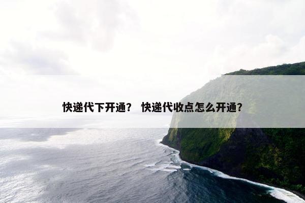 快递代下开通？ 快递代收点怎么开通？