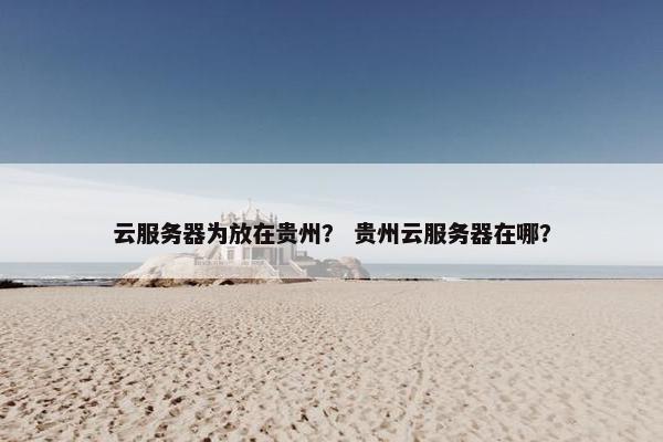 云服务器为放在贵州？ 贵州云服务器在哪？