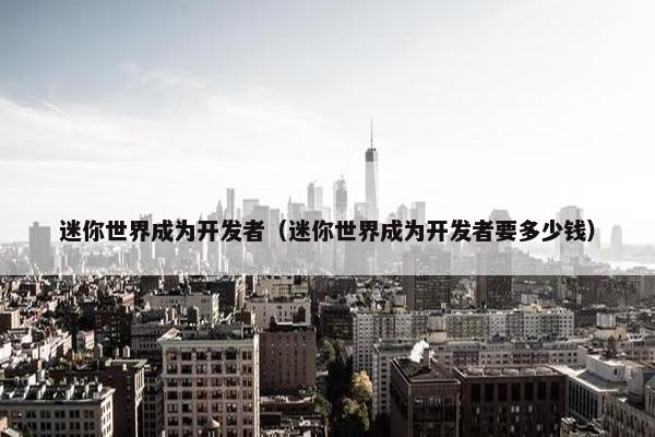 迷你世界成为开发者（迷你世界成为开发者要多少钱）