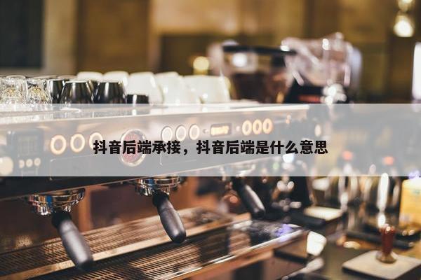 抖音后端承接，抖音后端是什么意思