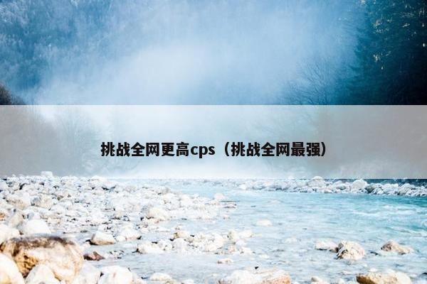挑战全网更高cps（挑战全网最强）