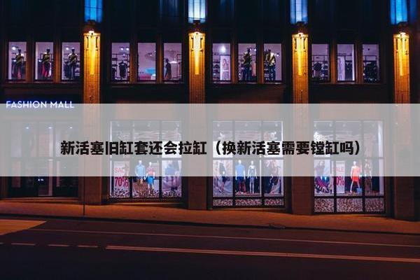 新活塞旧缸套还会拉缸（换新活塞需要镗缸吗）