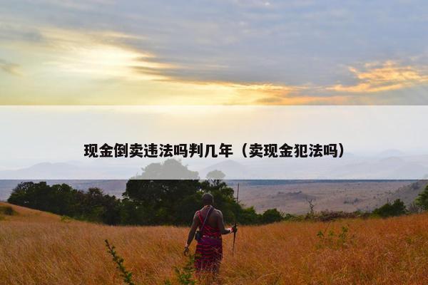 现金倒卖违法吗判几年（卖现金犯法吗）