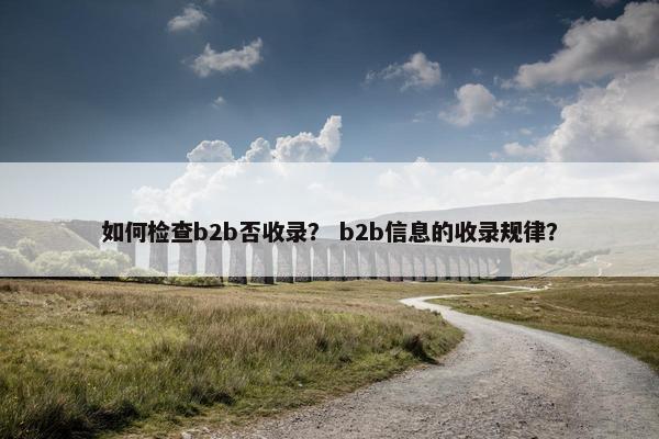 如何检查b2b否收录？ b2b信息的收录规律？