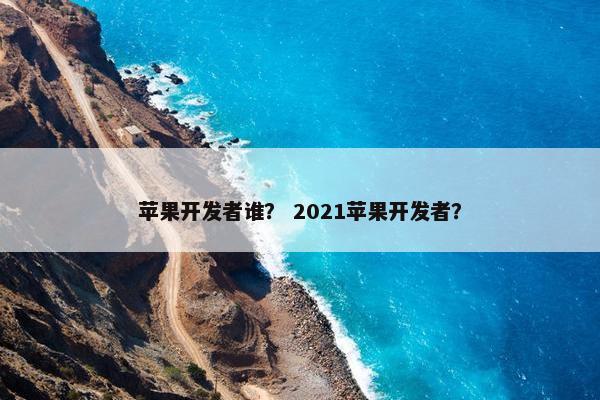苹果开发者谁？ 2021苹果开发者？