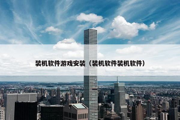 装机软件游戏安装（装机软件装机软件）