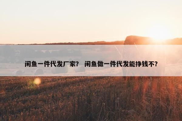 闲鱼一件代发厂家？ 闲鱼做一件代发能挣钱不？