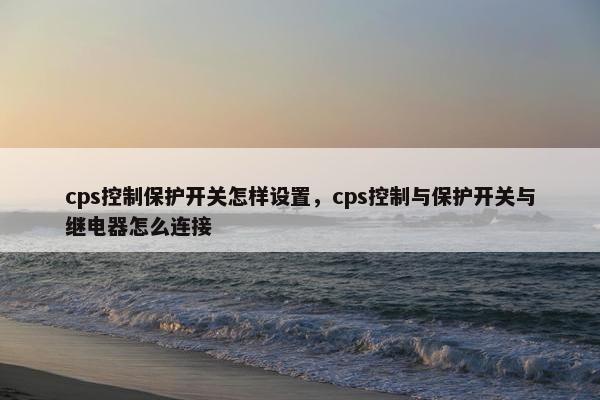 cps控制保护开关怎样设置，cps控制与保护开关与继电器怎么连接