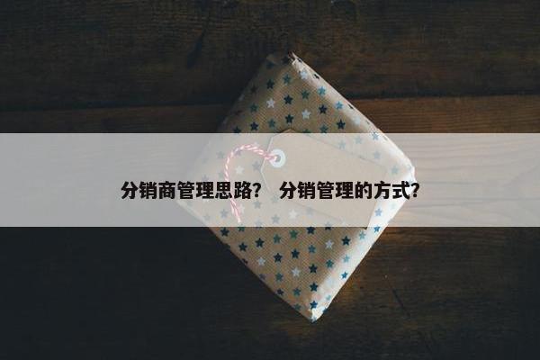 分销商管理思路？ 分销管理的方式？
