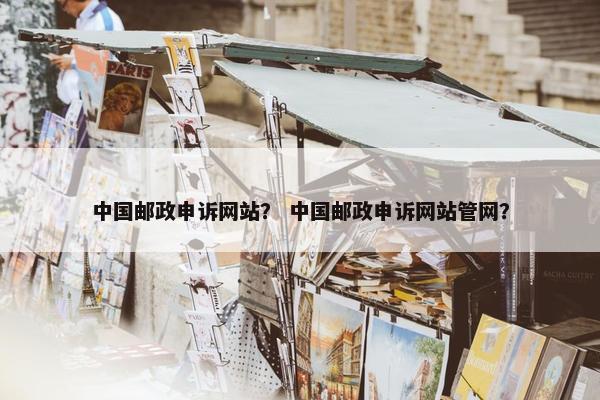 中国邮政申诉网站？ 中国邮政申诉网站管网？