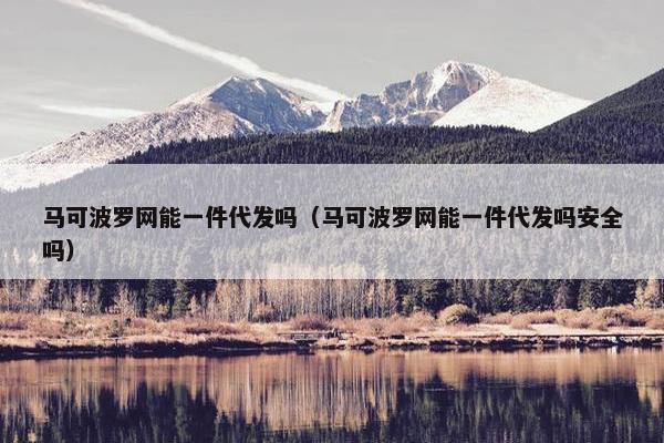 马可波罗网能一件代发吗（马可波罗网能一件代发吗安全吗）