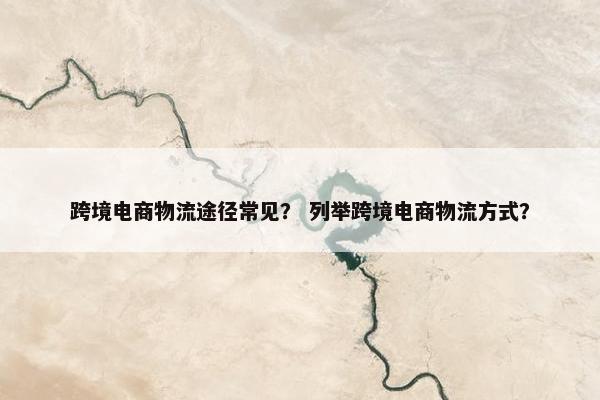 跨境电商物流途径常见？ 列举跨境电商物流方式？