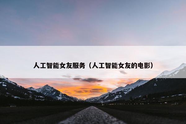 人工智能女友服务（人工智能女友的电影）