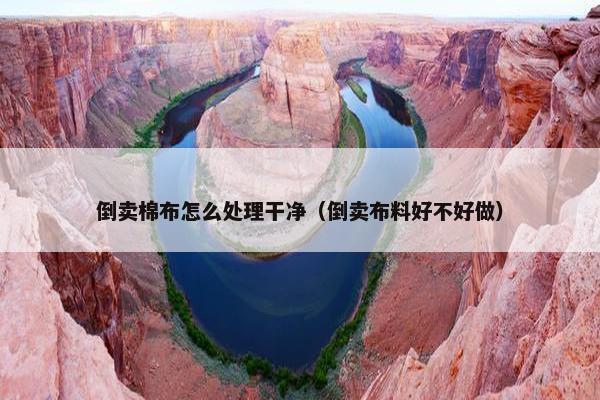 倒卖棉布怎么处理干净（倒卖布料好不好做）