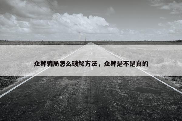众筹骗局怎么破解方法，众筹是不是真的