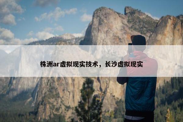 株洲ar虚拟现实技术，长沙虚拟现实