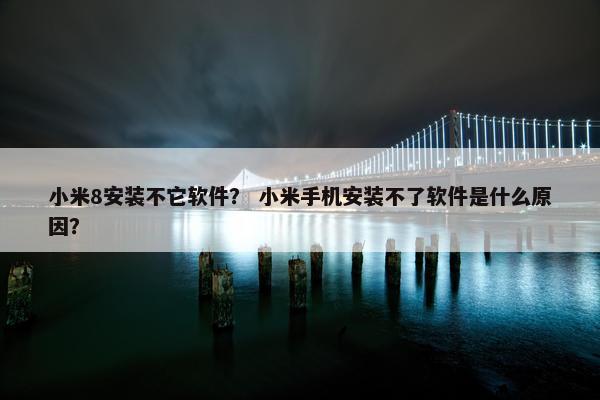 小米8安装不它软件？ 小米手机安装不了软件是什么原因？