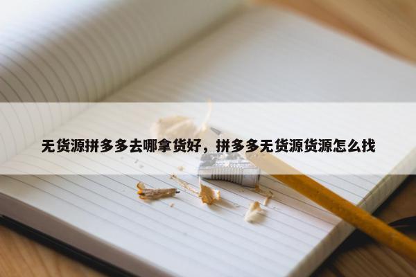 无货源拼多多去哪拿货好，拼多多无货源货源怎么找
