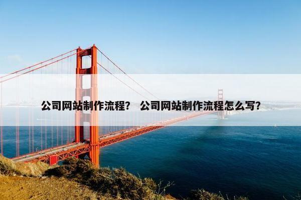公司网站制作流程？ 公司网站制作流程怎么写？