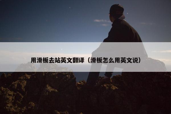 用滑板去站英文翻译（滑板怎么用英文说）