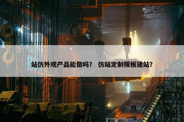 站仿外观产品能做吗？ 仿站定制模板建站？
