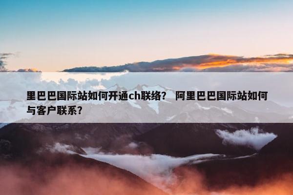 里巴巴国际站如何开通ch联络？ 阿里巴巴国际站如何与客户联系？