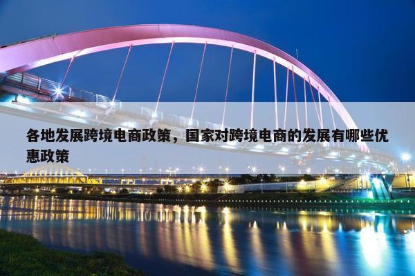 各地发展跨境电商政策，国家对跨境电商的发展有哪些优惠政策