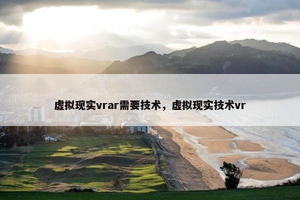 虚拟现实vrar需要技术，虚拟现实技术vr