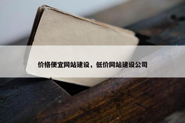 价格便宜网站建设，低价网站建设公司